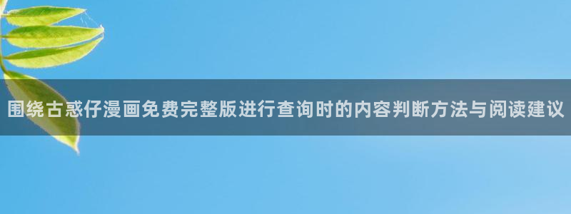 羞羞漫画漫画连载:围绕古惑仔漫画免费完整版进行查询时的内容判断方法与阅读建议